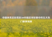 中国体育足彩竞彩500中国足球彩票中的五大热门赛事预测