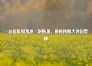 一剑扬足彩预测一剑扬足，揭秘预测大师的奥秘