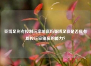 亚博足彩有控制玩家输赢吗亚博足彩是否具有操控玩家输赢的能力？