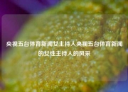 央视五台体育新闻女主持人央视五台体育新闻的女性主持人的风采