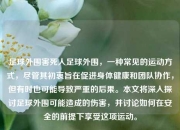 足球外围害死人足球外围，一种常见的运动方式，尽管其初衷旨在促进身体健康和团队协作，但有时也可能导致严重的后果。本文将深入探讨足球外围可能造成的伤害，并讨论如何在安全的前提下享受这项运动。