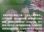 足彩让球负1踢成1:22是一个引人入胜的事件，它不仅仅是一场比赛的结果，更是对双方球队策略、战术和心理状态的一次全面考验。本文将深入探讨这一事件背后的故事，从其发生的背景到结果的影响，以及如何解读这个看似简单的比分。