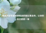 腾讯足彩专家预测精准把握比赛走向，让你的投注更胜一筹
