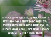 足彩310竟猜足球竞猜游戏，也被称为足彩或310竞猜，是一种在体育赛事中进行的博彩活动。这种游戏通过预测比赛的结果来赚取收益，吸引了众多赌客和爱好者。本文将探讨足彩310竞猜的特点、玩法以及其背后的策略。
