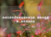央视五套体育新闻直播央视五套，聚焦体育盛事，展现竞技风采