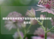 搜狐体育新闻官网下载如何轻松获取最新的体育资讯
