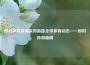 即时体育新闻实时追踪全球体育动态——即时体育新闻