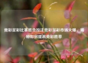 竟彩足彩比赛胜负投注竞彩足彩市场火爆，揭秘如何提高竞彩胜率
