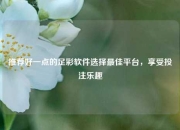推荐好一点的足彩软件选择最佳平台，享受投注乐趣