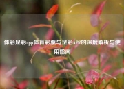 体彩足彩app体育彩票与足彩APP的深度解析与使用指南