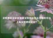 买世界杯足彩在哪里买如何在合法合规的平台上购买世界杯足彩？