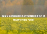 靠买足彩致富靠谱吗靠买足彩致富靠谱吗？揭秘彩票中的金矿与陷阱
