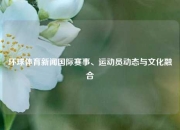 环球体育新闻国际赛事、运动员动态与文化融合