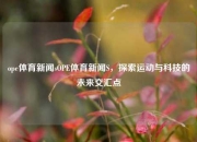 ope体育新闻sOPE体育新闻S，探索运动与科技的未来交汇点