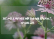 澳门外围足球网站亚洲博彩业的摇篮与历史文化的交融之地