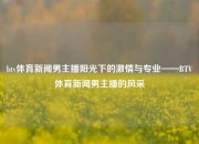 btv体育新闻男主播阳光下的激情与专业——BTV体育新闻男主播的风采