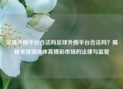 足球外围平台合法吗足球外围平台合法吗？揭秘全球顶级体育博彩市场的法律与监管