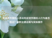 帮足球外围拉人违法吗足球外围拉人行为是否违法？解析法律法规与实际操作