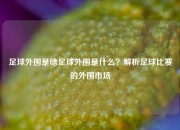 足球外围是啥足球外围是什么？解析足球比赛的外围市场