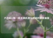 六合彩32期一场充满机遇与挑战的游戏盛宴