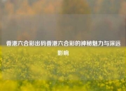 香港六合彩出码香港六合彩的神秘魅力与深远影响