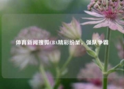 体育新闻搜狐CBA精彩纷呈，强队争霸