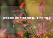 河北体育新闻网传递体育精神，关注全民健身