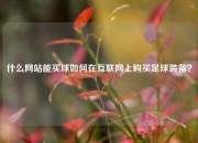 什么网站能买球如何在互联网上购买足球装备？