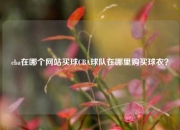cba在哪个网站买球CBA球队在哪里购买球衣？