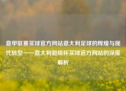 意甲联赛买球官方网站意大利足球的辉煌与现代转型——意大利超级杯买球官方网站的深度解析