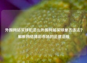外围网站买球犯法么外围网站买球是否违法？解析网络博彩市场的法律法规