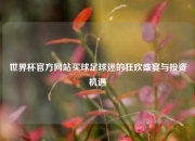 世界杯官方网站买球足球迷的狂欢盛宴与投资机遇