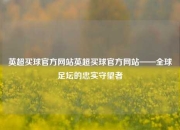 英超买球官方网站英超买球官方网站——全球足坛的忠实守望者