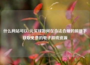 什么网站可以1元买球如何在合法合规的前提下获取免费的电子游戏资源