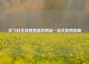 买飞科毛球修剪器的网站一站式购物指南