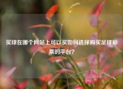 买球在哪个网站上可以买如何选择购买足球彩票的平台？