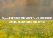 买povos毛球修剪器的网站探索Povos毛球修剪器购买指南，如何选择合适的修剪工具