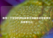 推荐一下买球的网站探索全球最佳足球赛事在线观看平台