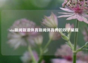 nba新闻新浪体育新闻体育界的双子星座