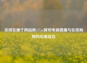 买球在哪个网站昕c77,tv探究电视直播与在线购物的完美结合