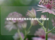 体育新闻近期近期体育新闻综述与展望