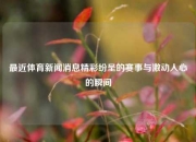 最近体育新闻消息精彩纷呈的赛事与激动人心的瞬间