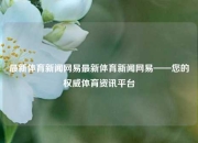 最新体育新闻网易最新体育新闻网易——您的权威体育资讯平台