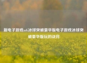 新电子游戏mG冰球突破豪华版电子游戏冰球突破豪华版玩的诀窍