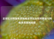 足球比分网易体育新闻足球比分实时更新与网易体育新闻报道