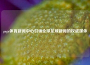 gogo体育新闻中心引领全球足球新闻的权威媒体