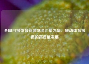 全国日报体育新闻学会汇聚力量，推动体育报道的高质量发展