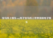 宝马线上娱乐-mg电子宝马线上世界顶级电子娱乐