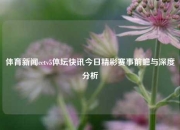 体育新闻cctv5体坛快讯今日精彩赛事前瞻与深度分析