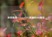体育新闻cctv5nbaCCTV5直播的NBA盛宴